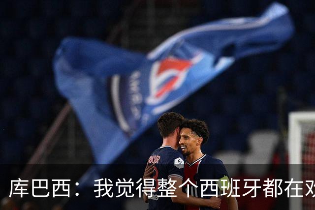库巴西：我觉得整个西班牙都在欢庆，过去的积累让我们走到今天