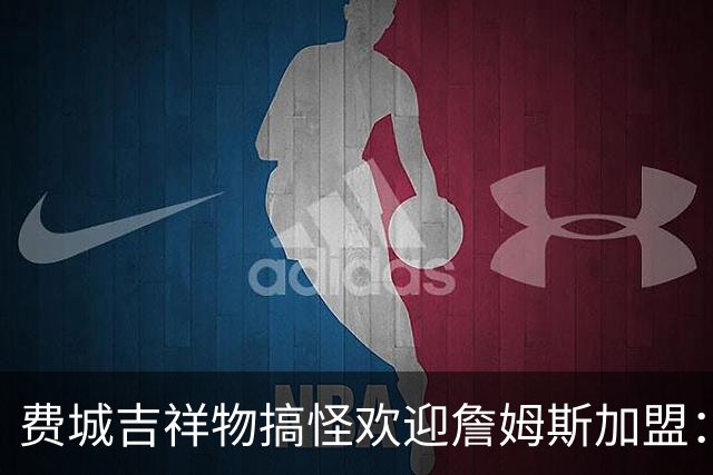 费城吉祥物搞怪欢迎詹姆斯加盟：撒镁粉后暴扣尼克斯球迷