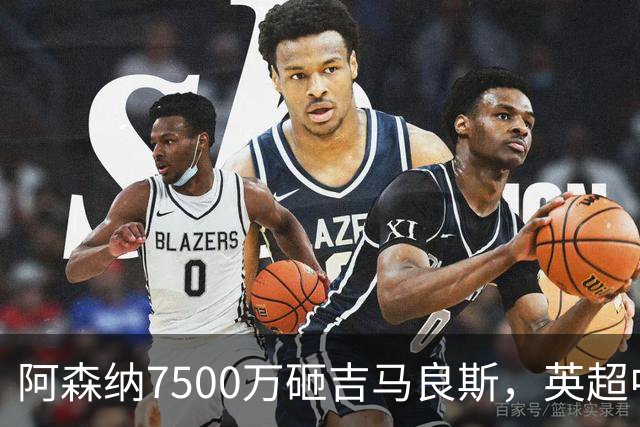 阿森纳7500万砸吉马良斯，英超中场彻底乱套？你发现没有，这个夏窗的英超，阿森纳玩得有点大