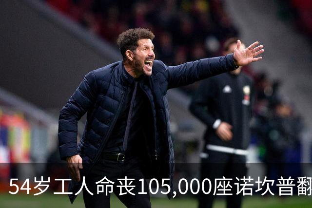 54岁工人命丧105,000座诺坎普翻修现场 巴萨表态承担家族支持