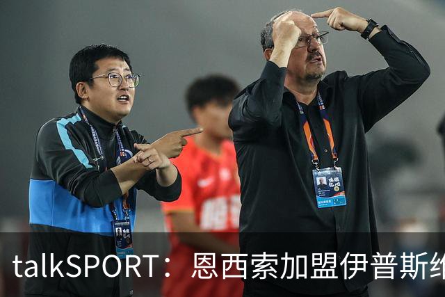 talkSPORT：恩西索加盟伊普斯维奇在即